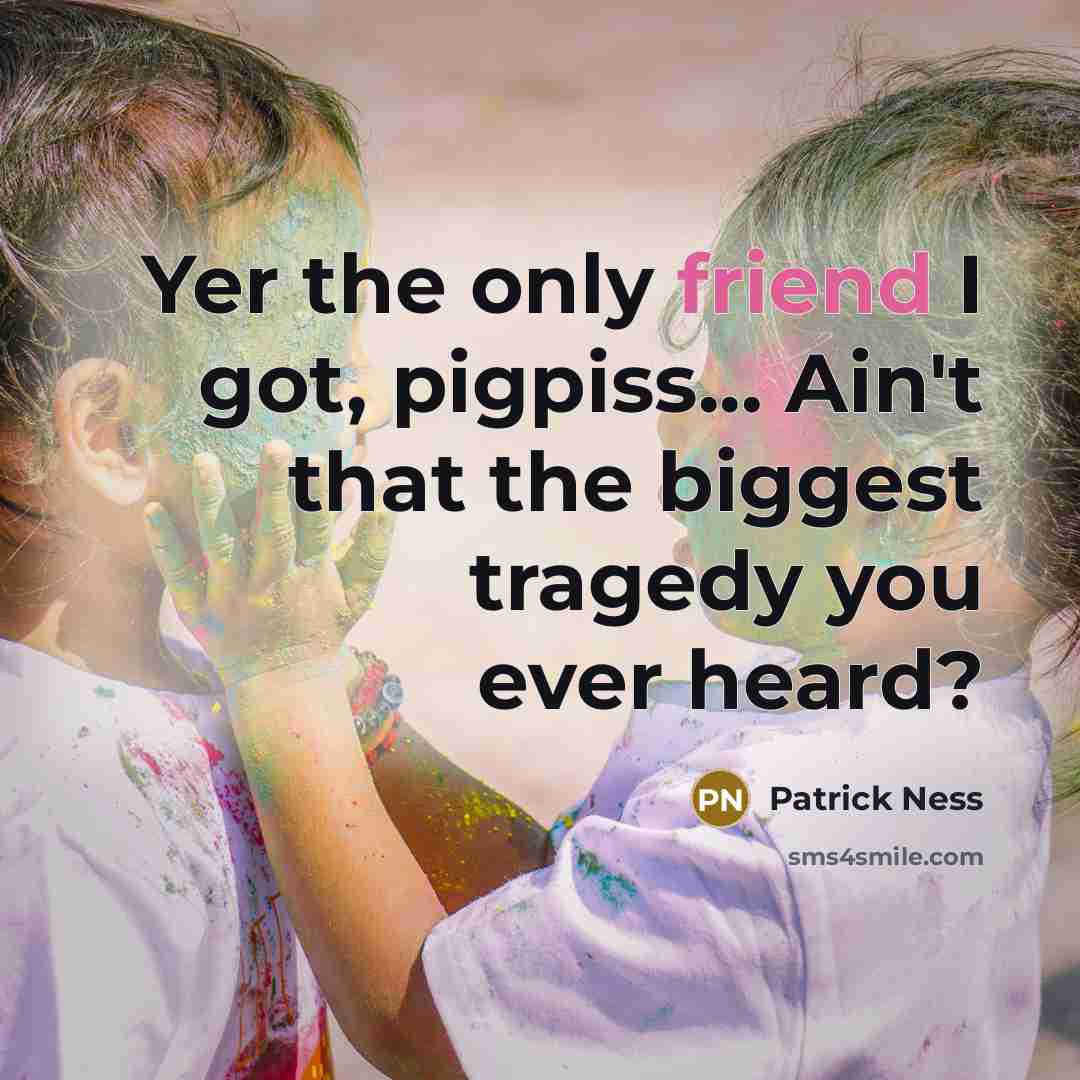 “Yer the only friend I got, pigpiss... Ain't that the…” quote by Patrick Ness
