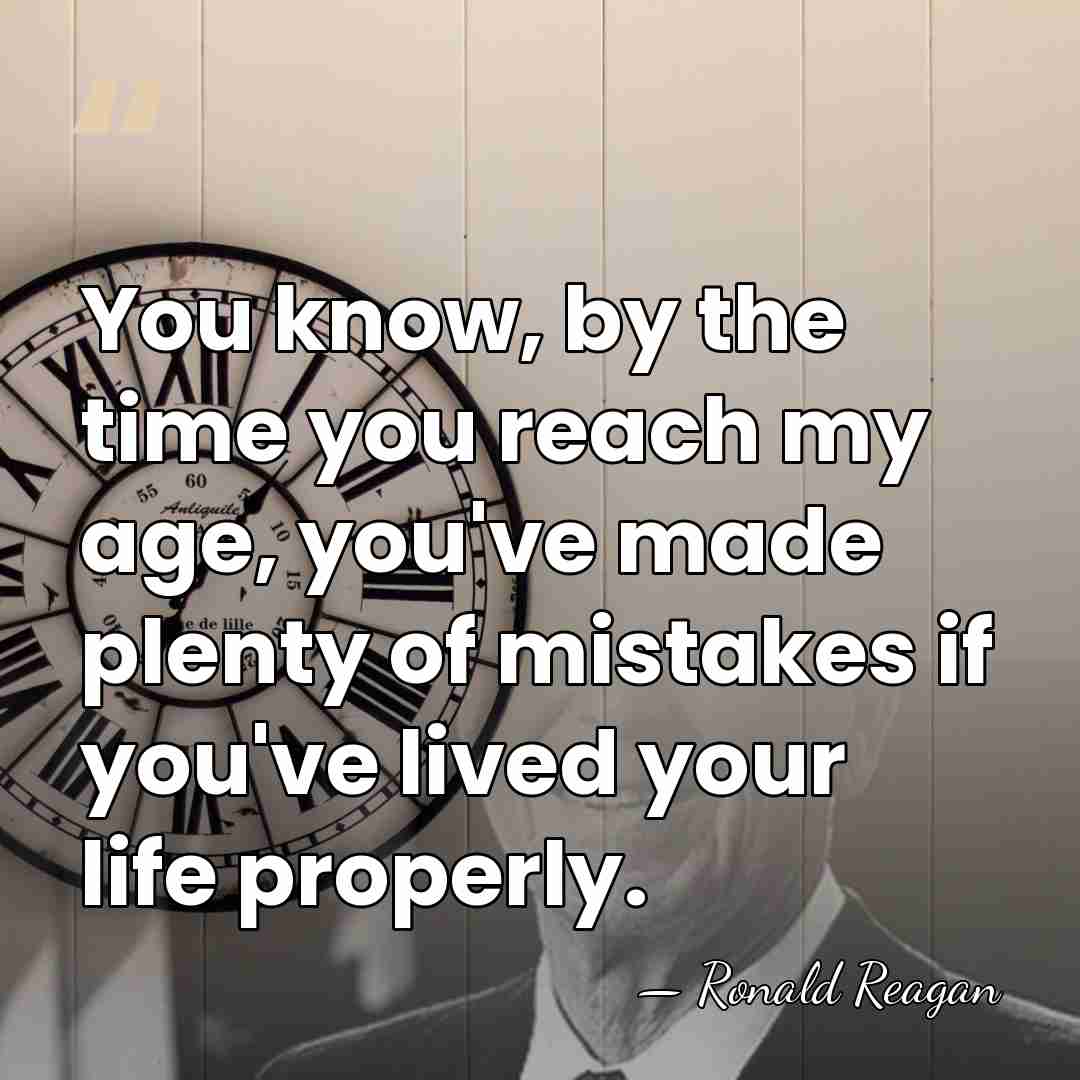 You know, by the time you reach my age, you've made plenty&hellip; - Ronald Reagan