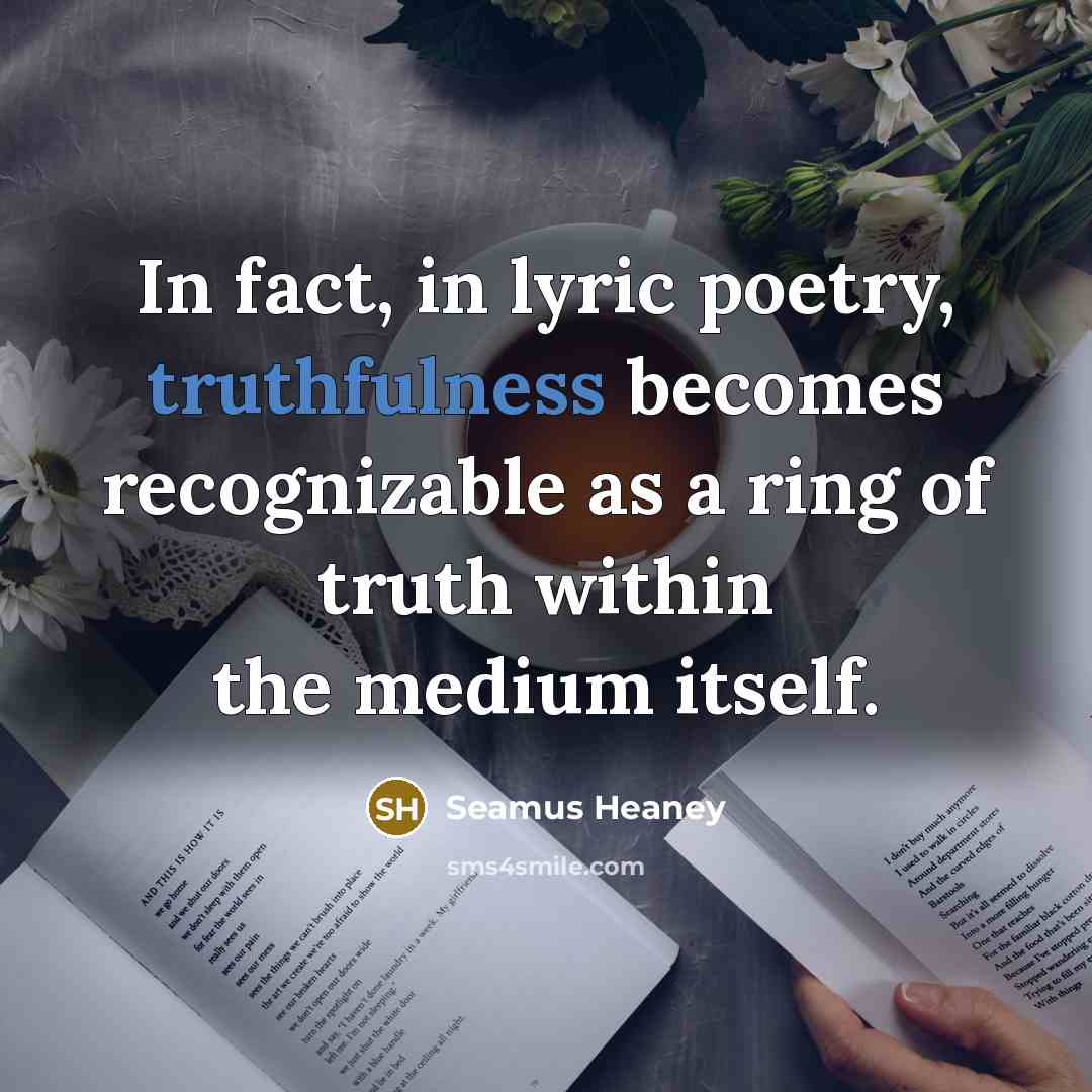 “In fact, in lyric poetry, truthfulness becomes recognizable as a…” quote by Seamus Heaney