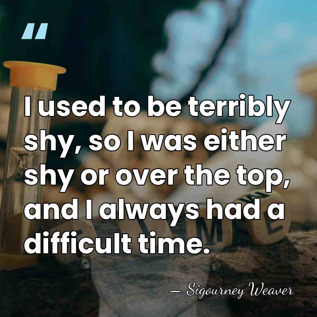I used to be terribly shy, so I was either shy or&hellip; - Sigourney Weaver