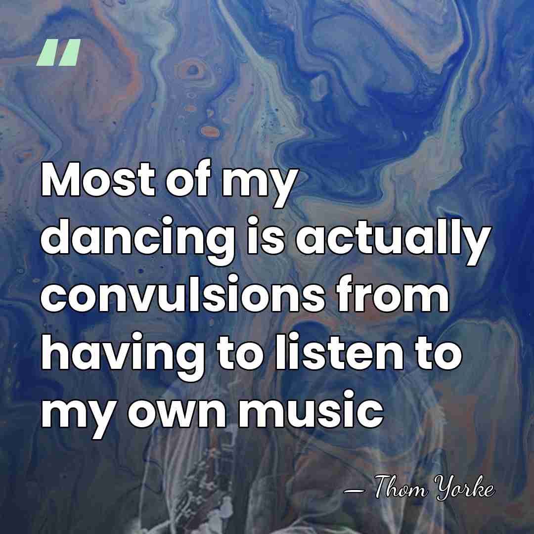 Most of my dancing is actually convulsions from having to listen to&hellip; - Thom Yorke