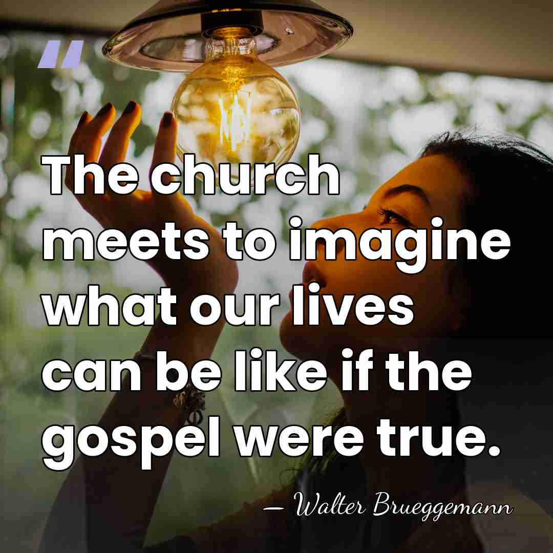 The church meets to imagine what our lives can be like if&hellip; - Walter Brueggemann