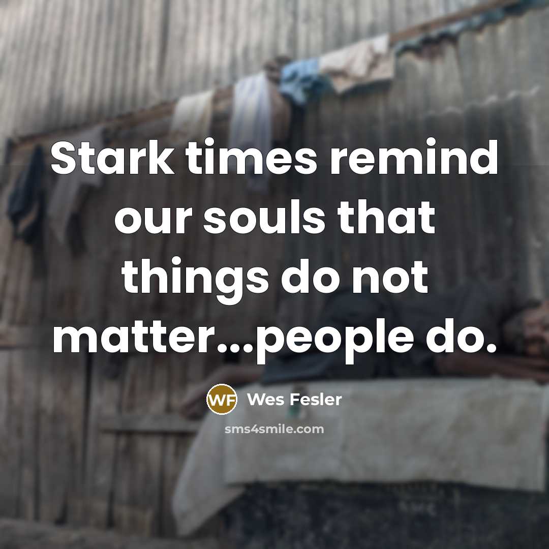 “Stark times remind our souls that things do not matter...people…” quote by Wes Fesler
