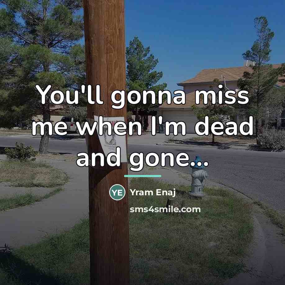 “You'll gonna miss me when I'm dead and gone...…” quote by Yram Enaj