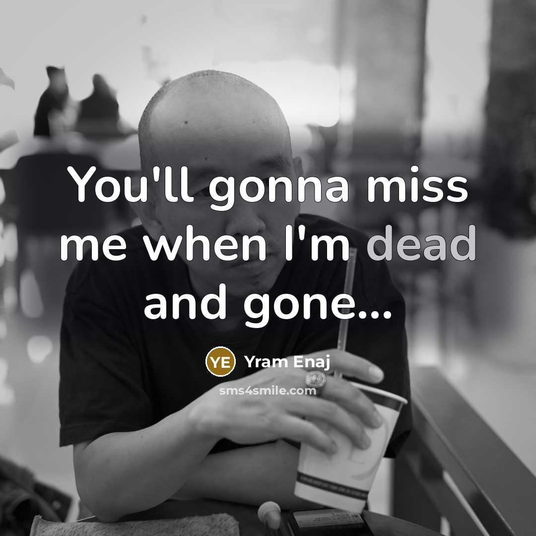 “You'll gonna miss me when I'm dead and gone...” quote by Yram Enaj