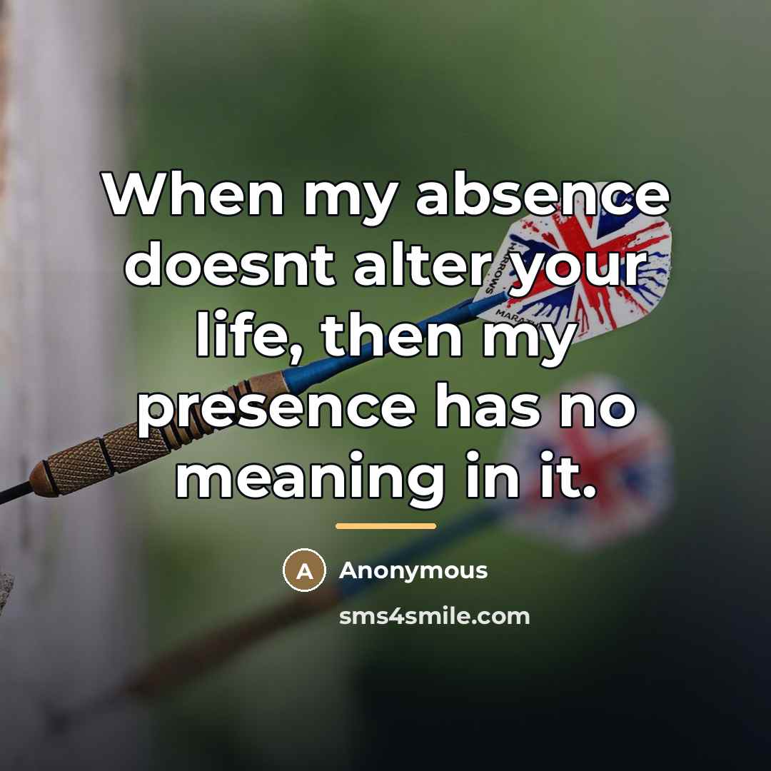 “When my absence doesnt alter your life, then my presence…” quote by Anonymous