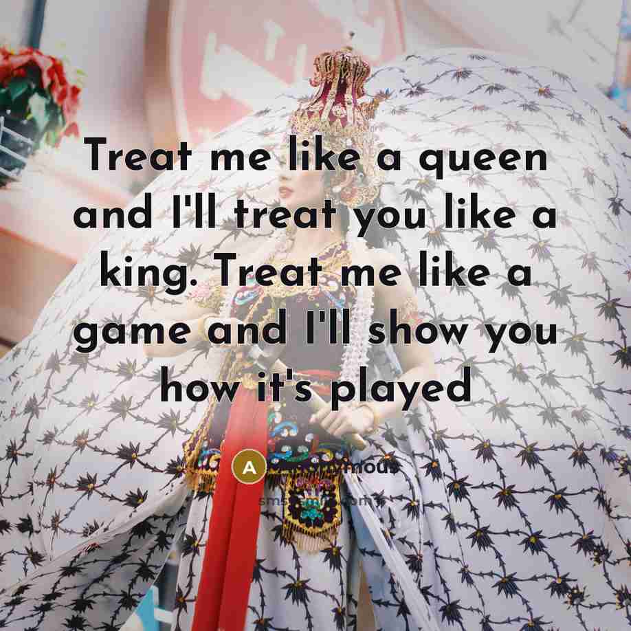 “Treat me like a queen and I'll treat you like a king. Treat me like a game and I'll show you how it's played” quote by Anonymous