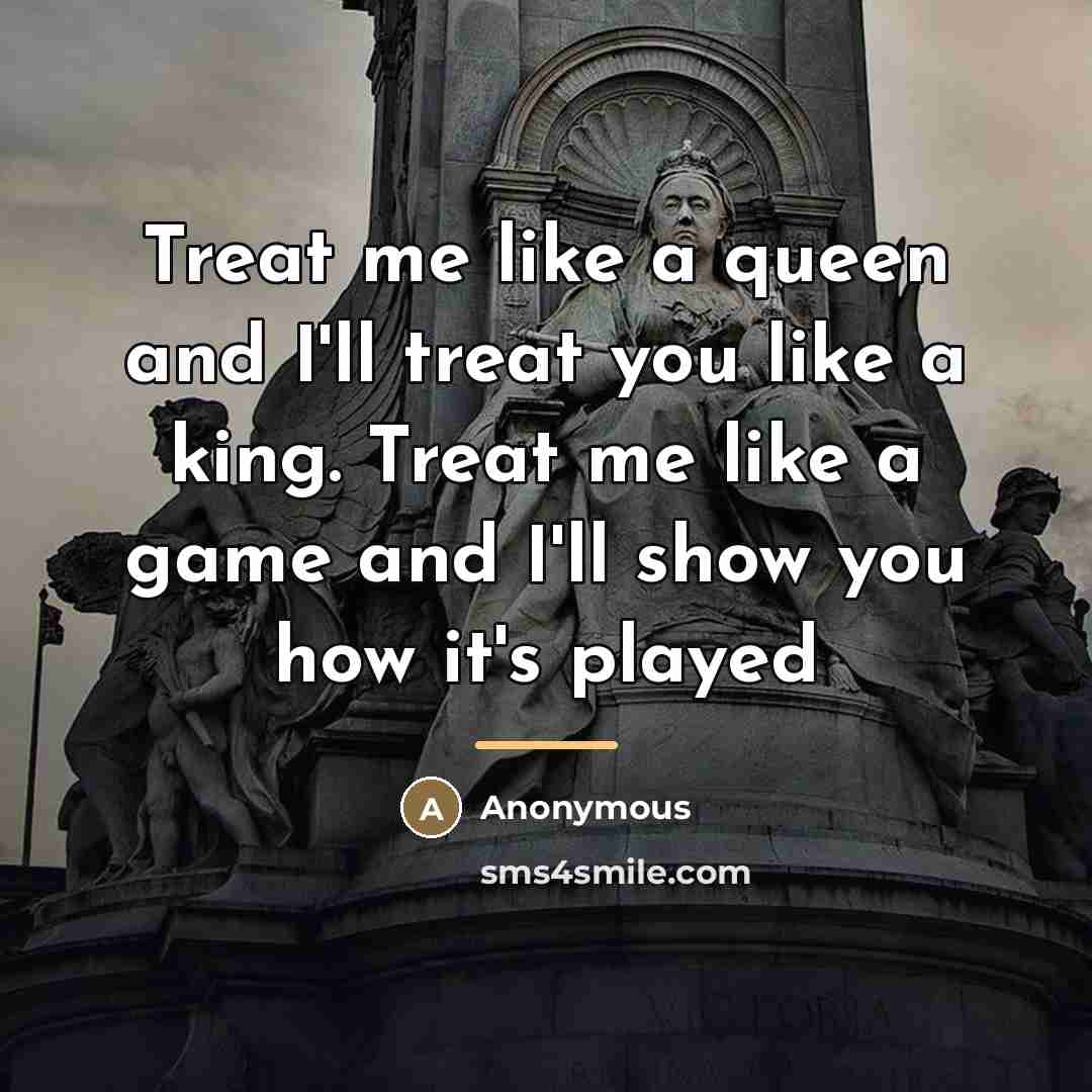 “Treat me like a queen and I'll treat you like…” quote by Anonymous