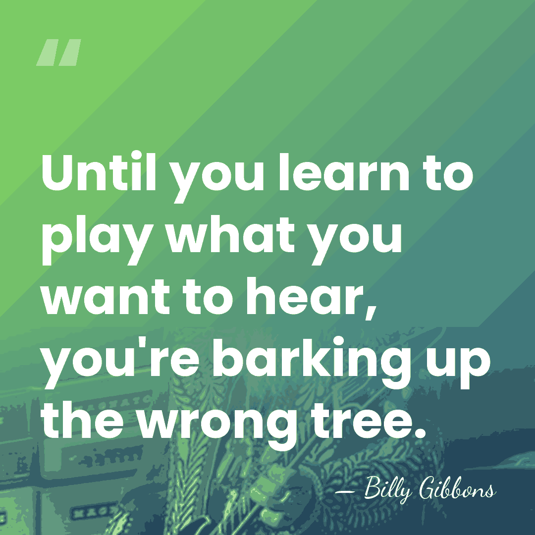 Until you learn to play what you want to hear, you're barking&hellip; - Billy Gibbons