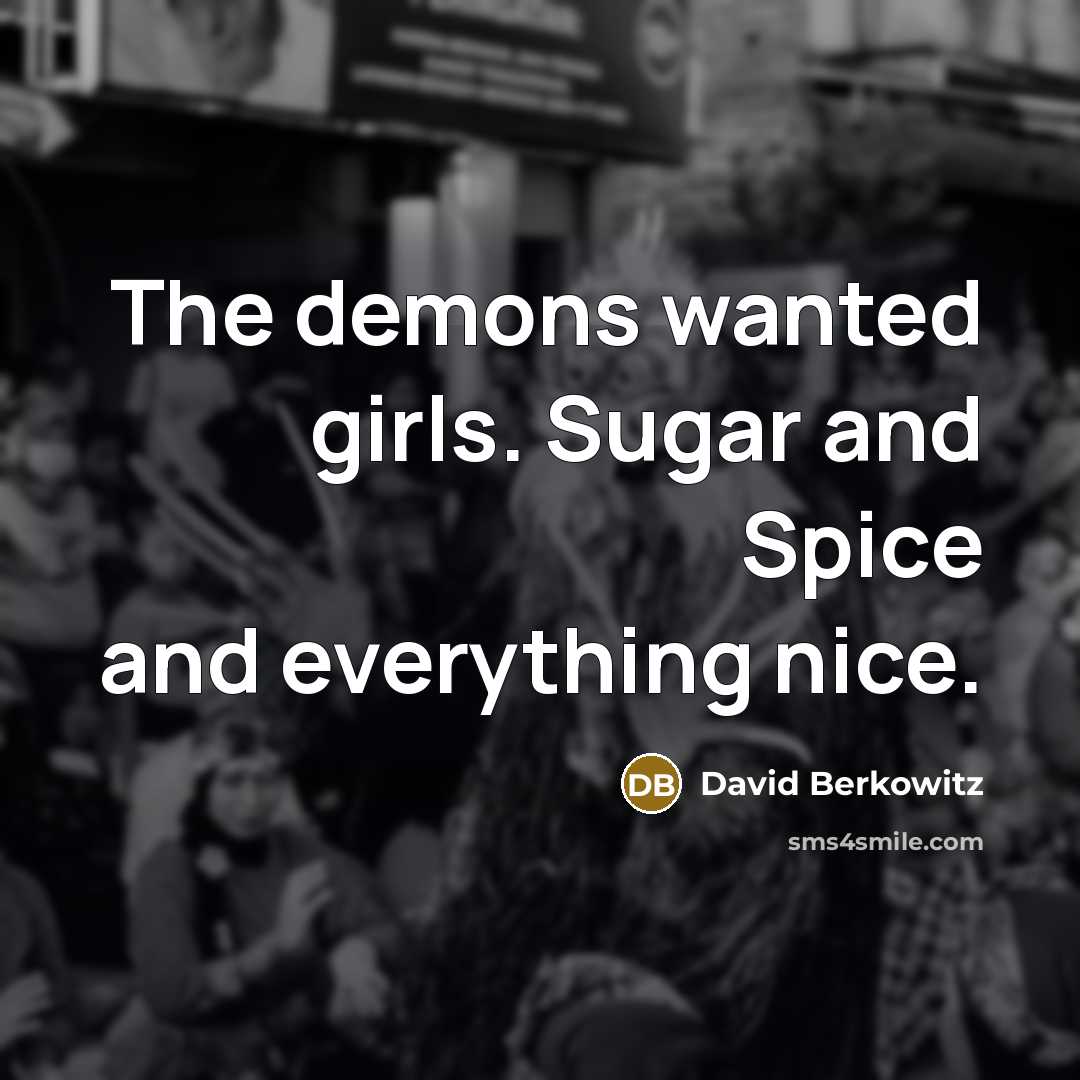 “The demons wanted girls. Sugar and Spice and everything nice.…” quote by David Berkowitz