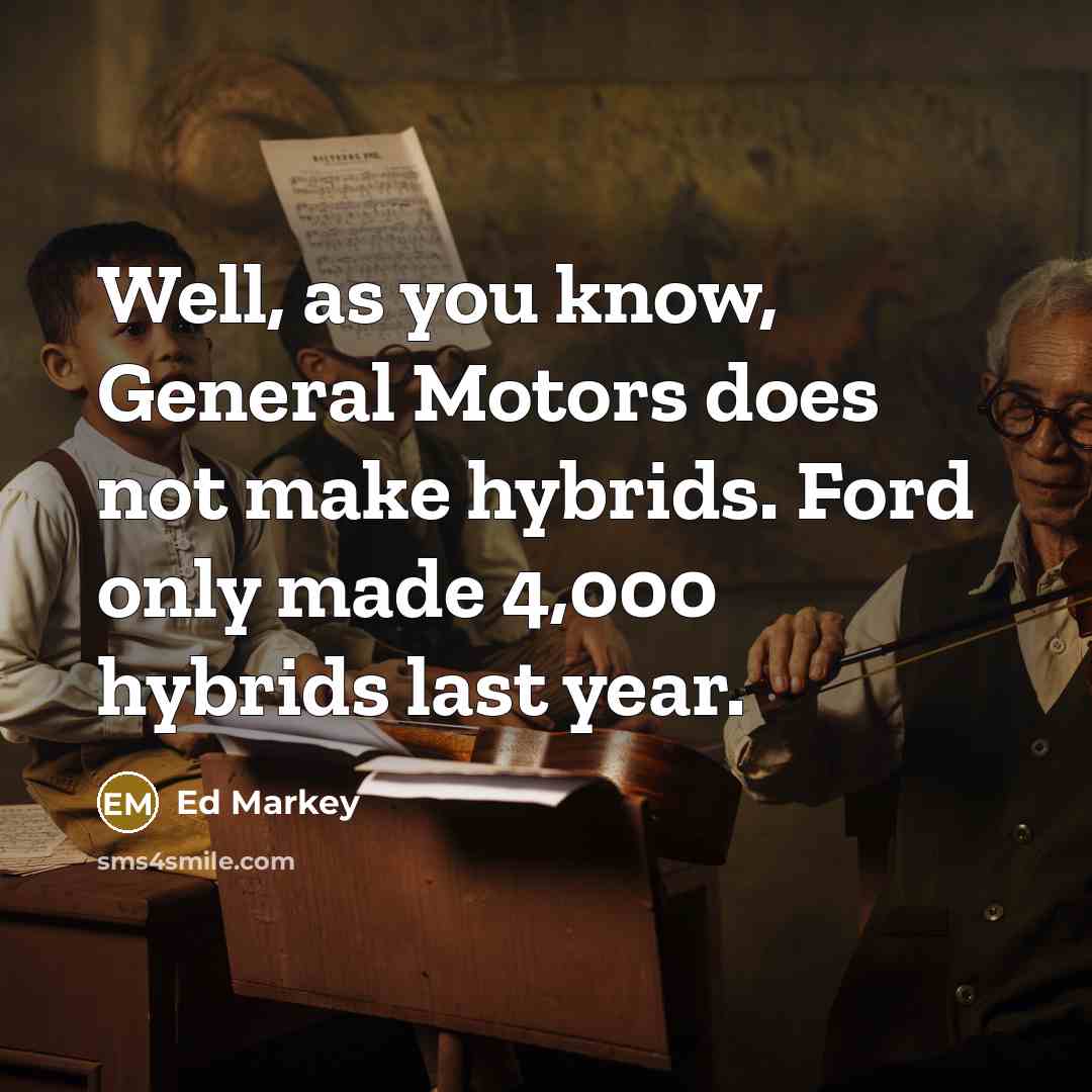 “Well, as you know, General Motors does not make hybrids.…” quote by Ed Markey