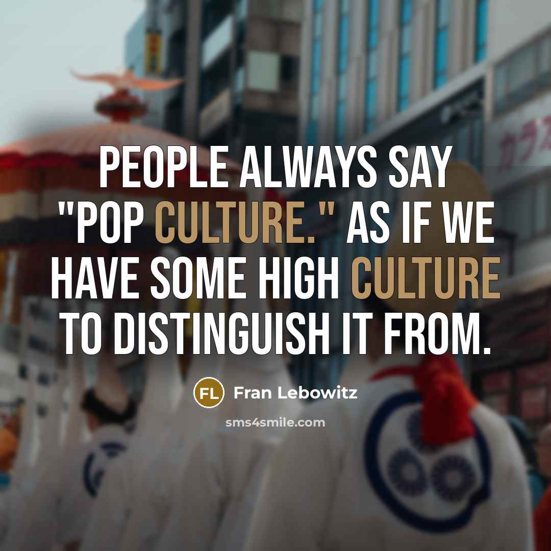 “People always say "pop culture." As if we have some…” quote by Fran Lebowitz
