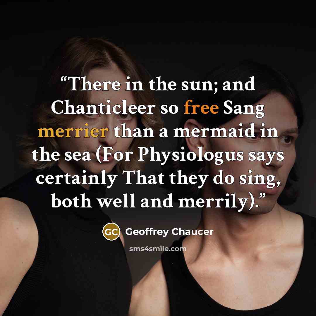 “There in the sun; and Chanticleer so free Sang merrier than a mermaid in the sea (For Physiologus says certainly That they do sing, both well and merrily).” quote by Geoffrey Chaucer