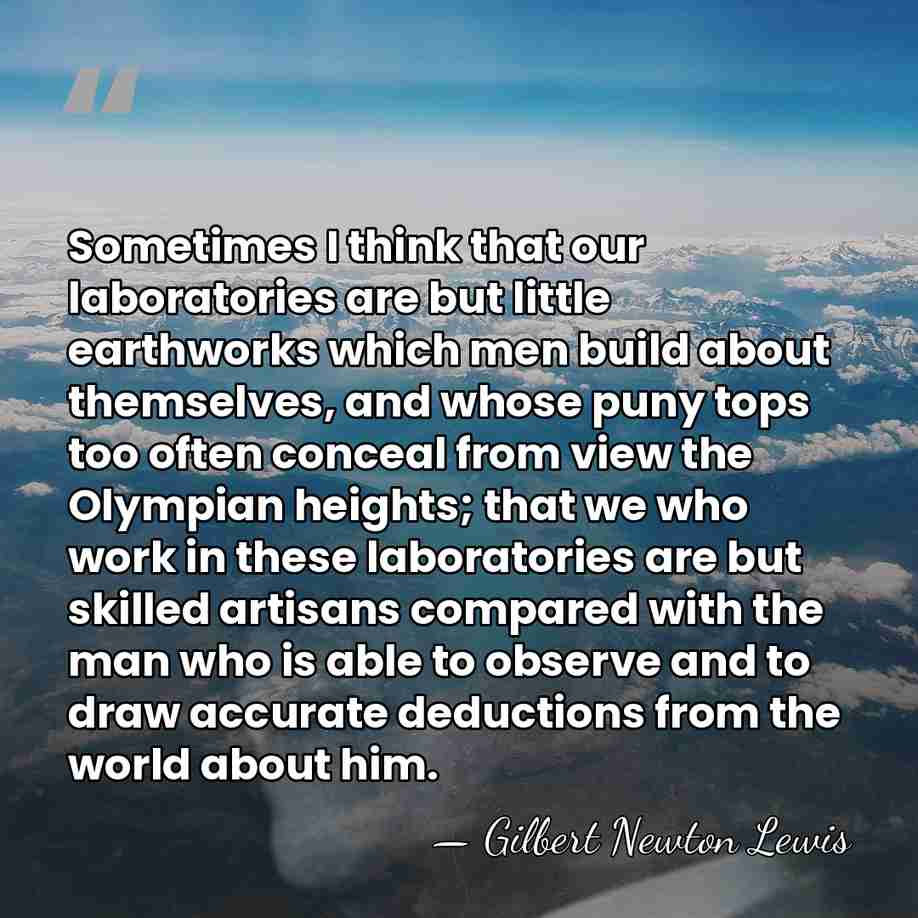 Sometimes I think that our laboratories are but little earthworks which men&hellip; - Gilbert N. Lewis