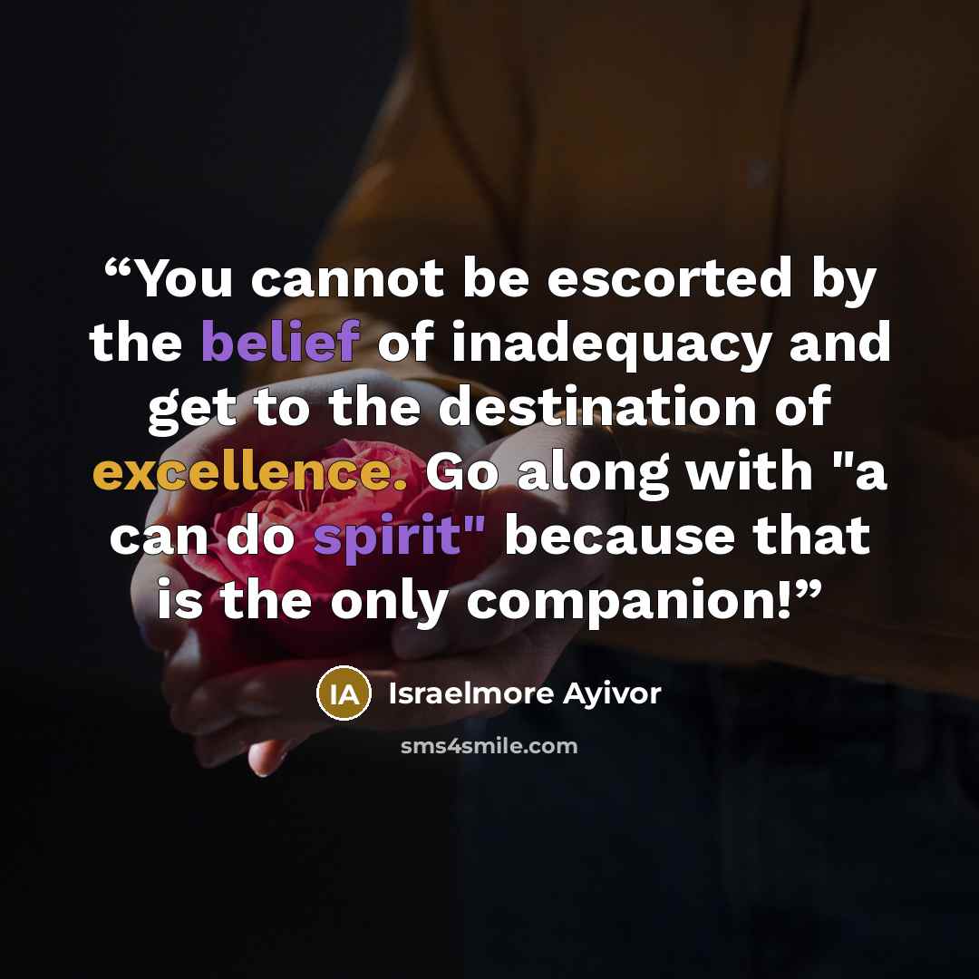 “You cannot be escorted by the belief of inadequacy and get to the destination of excellence. Go along with "a can do spirit" because that is the only companion!” quote by Israelmore Ayivor