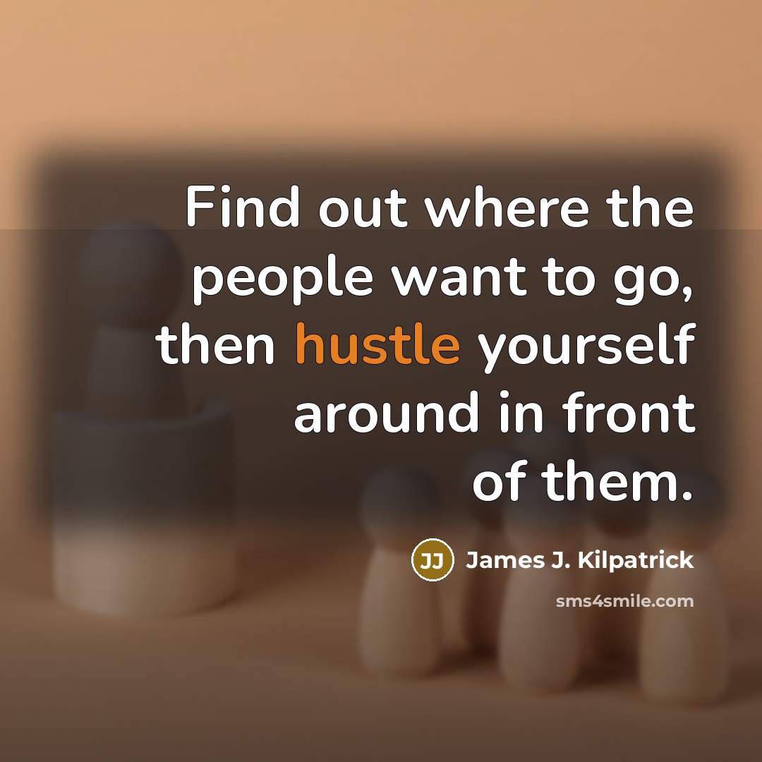 “Find out where the people want to go, then hustle…” quote by James J. Kilpatrick