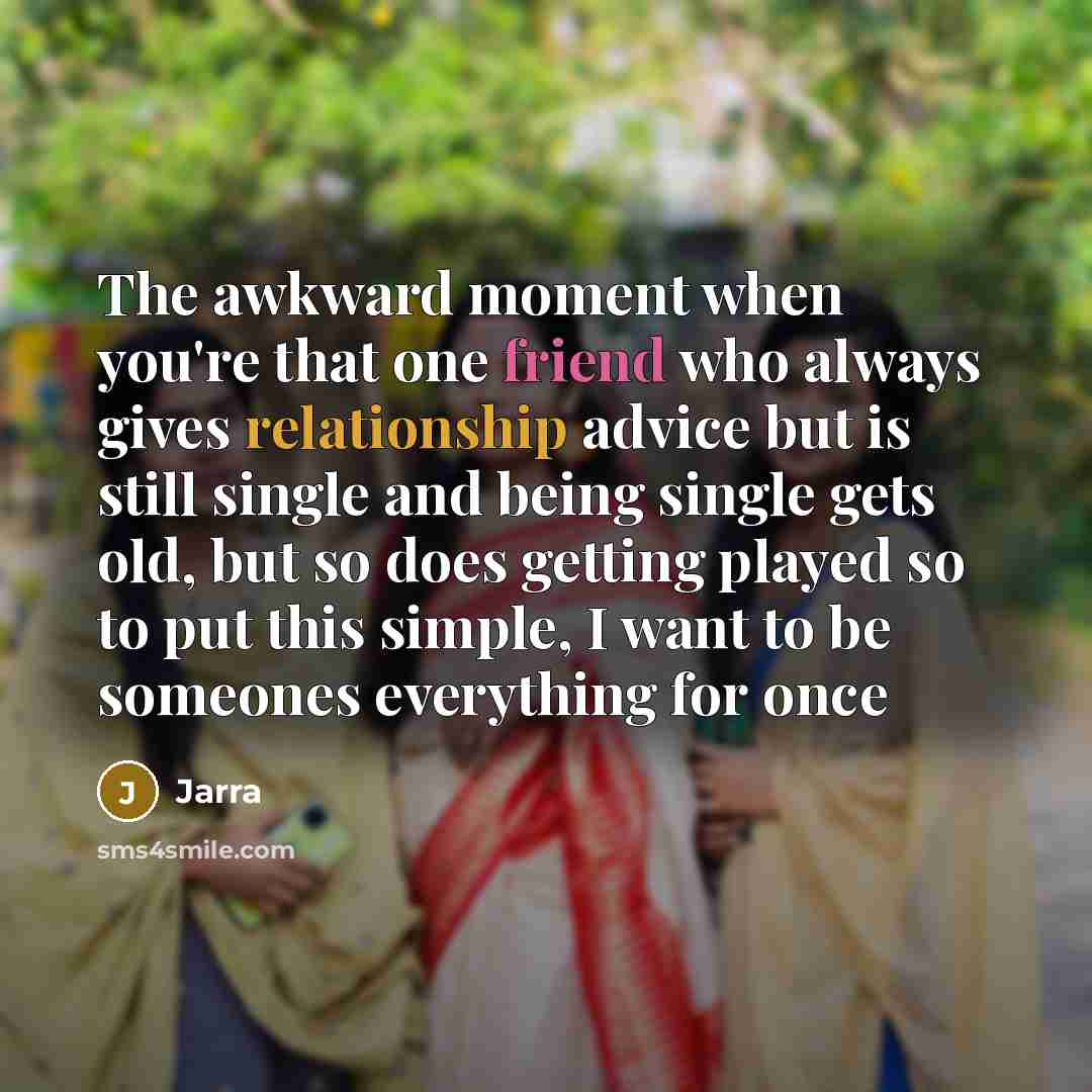 “The awkward moment when you're that one friend who always gives relationship advice but is still single and being single gets old, but so does getting played so to put this simple, I want to be someones everything for once” quote by Jarra