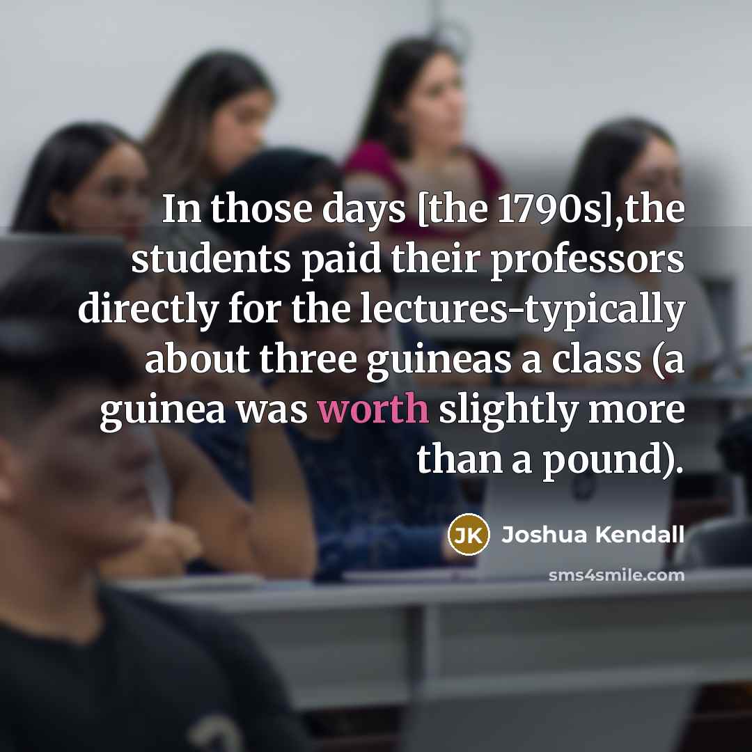 “In those days [the 1790s],the students paid their professors directly…” quote by Joshua Kendall