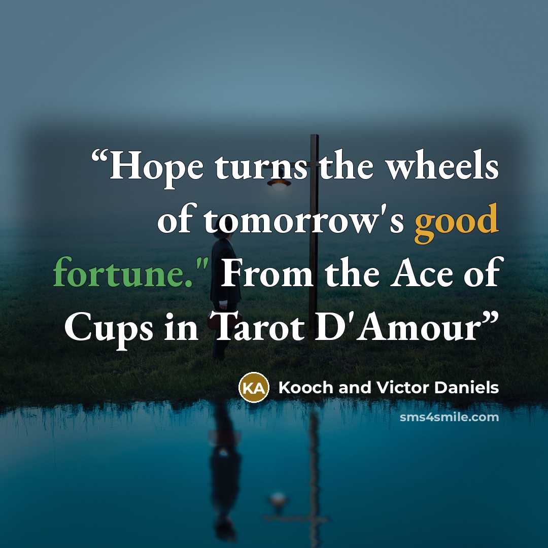 “Hope turns the wheels of tomorrow's good fortune." From the Ace of Cups in Tarot D'Amour” quote by Kooch and Victor Daniels