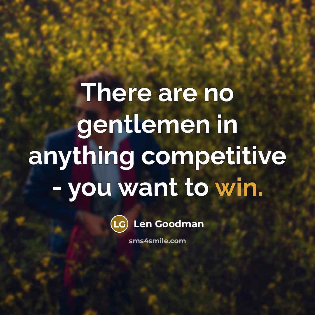 “There are no gentlemen in anything competitive - you want…” quote by Len Goodman