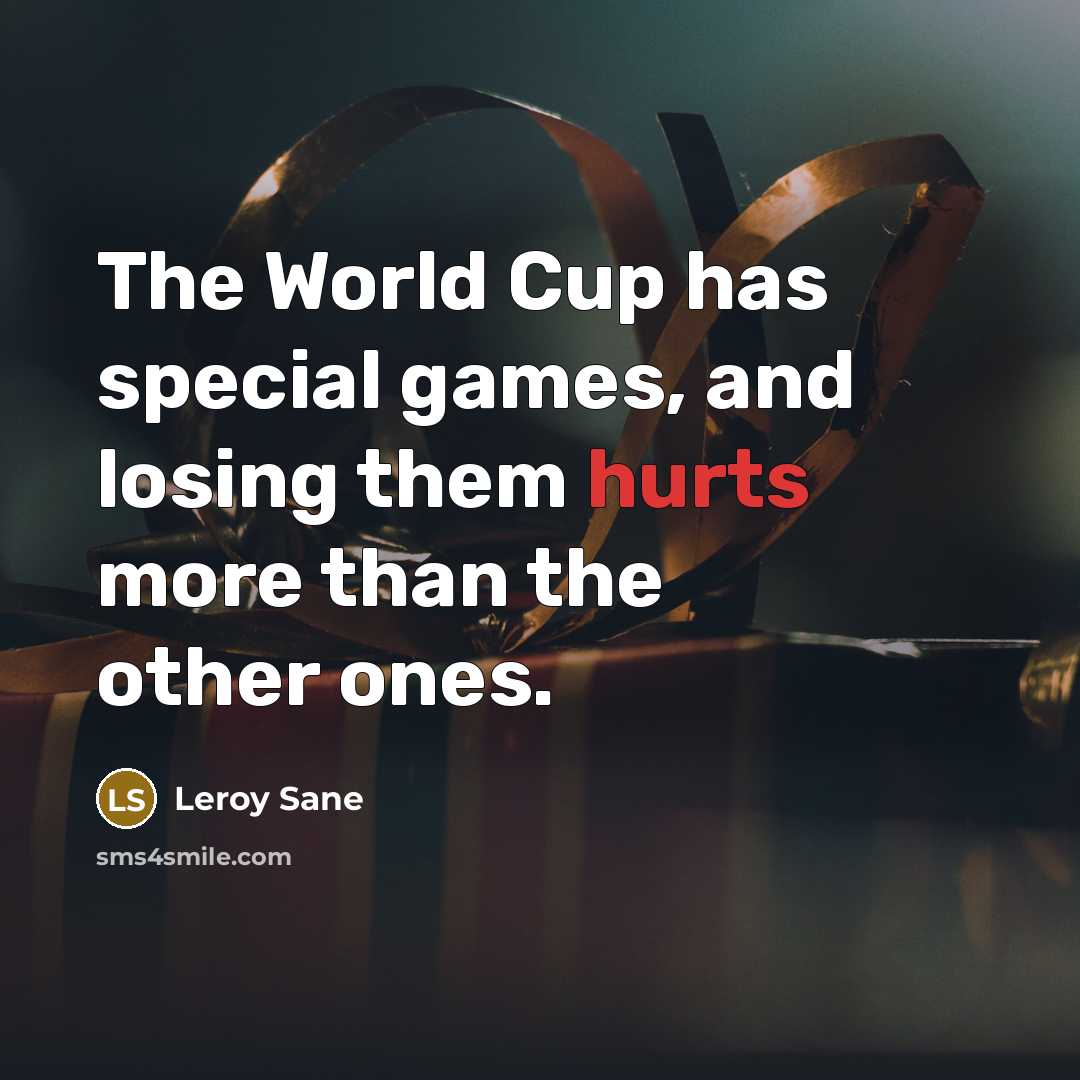 “The World Cup has special games, and losing them hurts more than the other ones.” quote by Leroy Sane