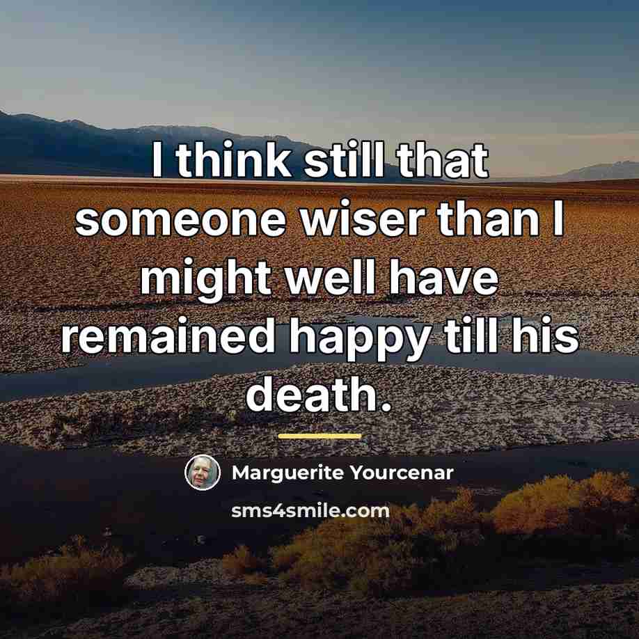 “I think still that someone wiser than I might well…” quote by Marguerite Yourcenar
