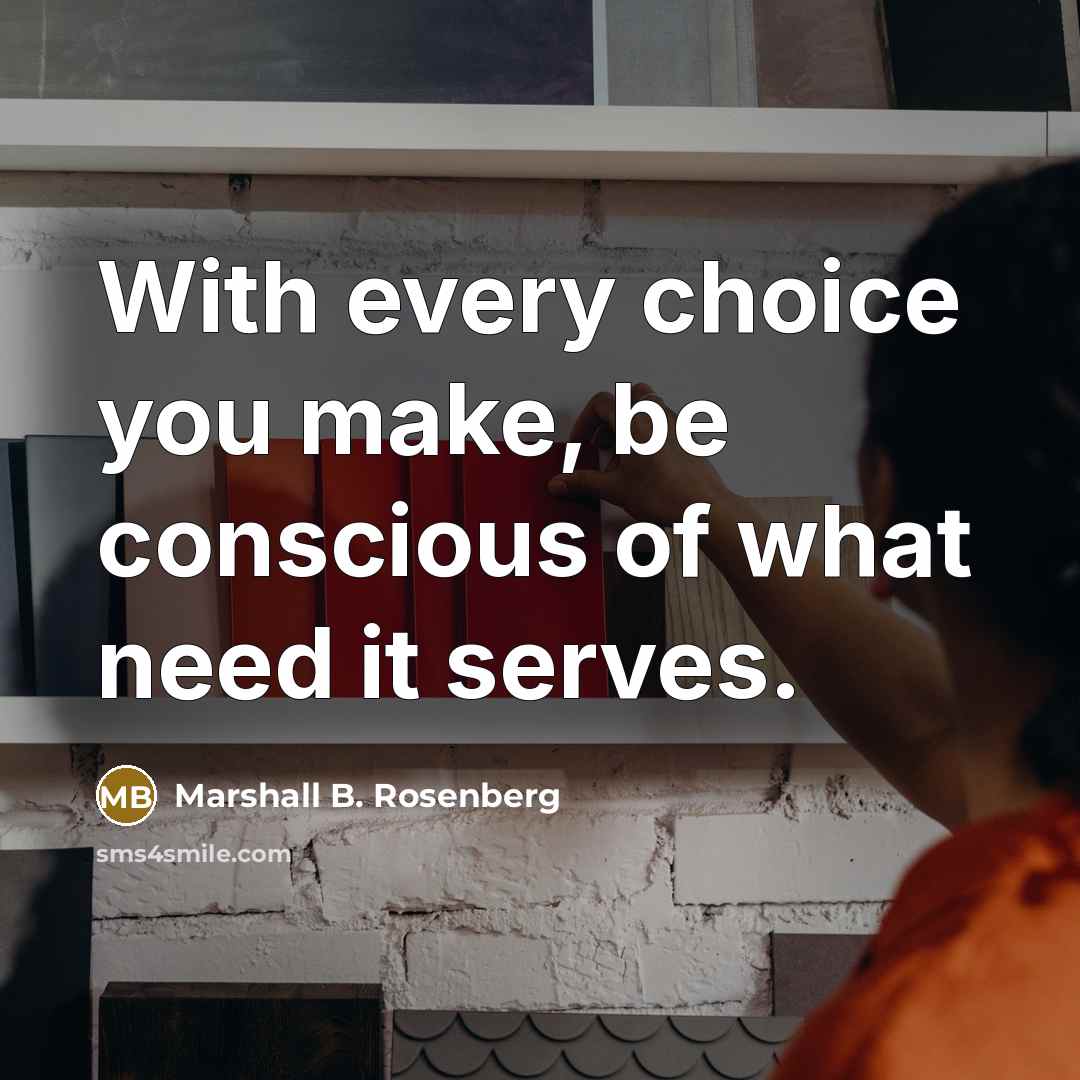 “With every choice you make, be conscious of what need…” quote by Marshall B. Rosenberg