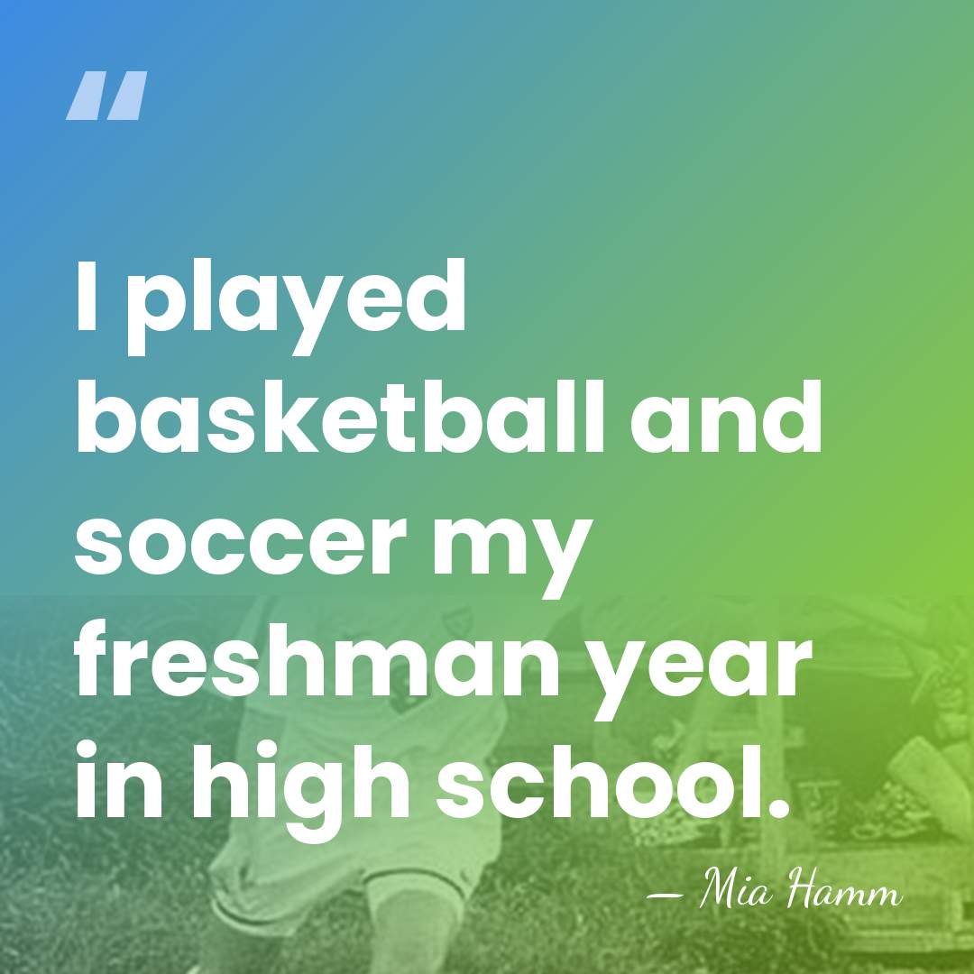 I played basketball and soccer my freshman year in high school. - Mia Hamm