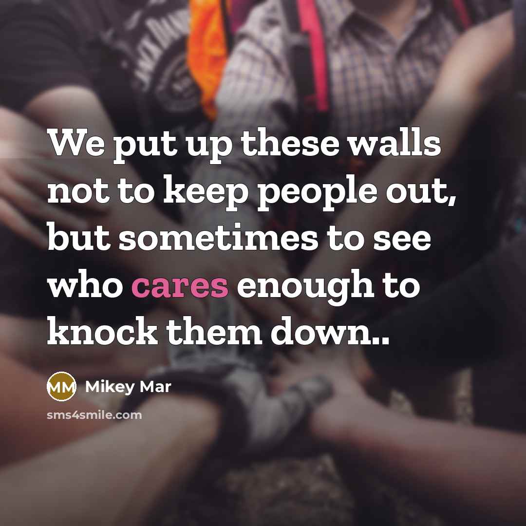 “We put up these walls not to keep people out, but sometimes to see who cares enough to knock them down..” quote by Mikey Mar
