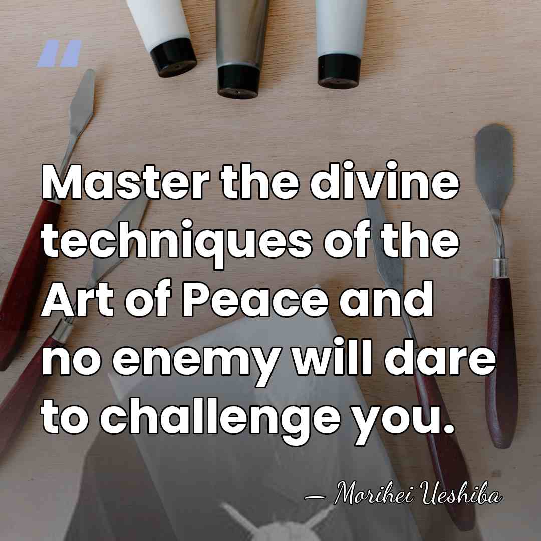 Master the divine techniques of the Art of Peace and no enemy&hellip; - Morihei Ueshiba