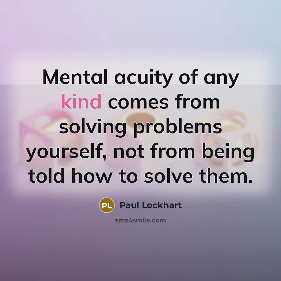 “Mental acuity of any kind comes from solving problems yourself,…” quote by Paul Lockhart
