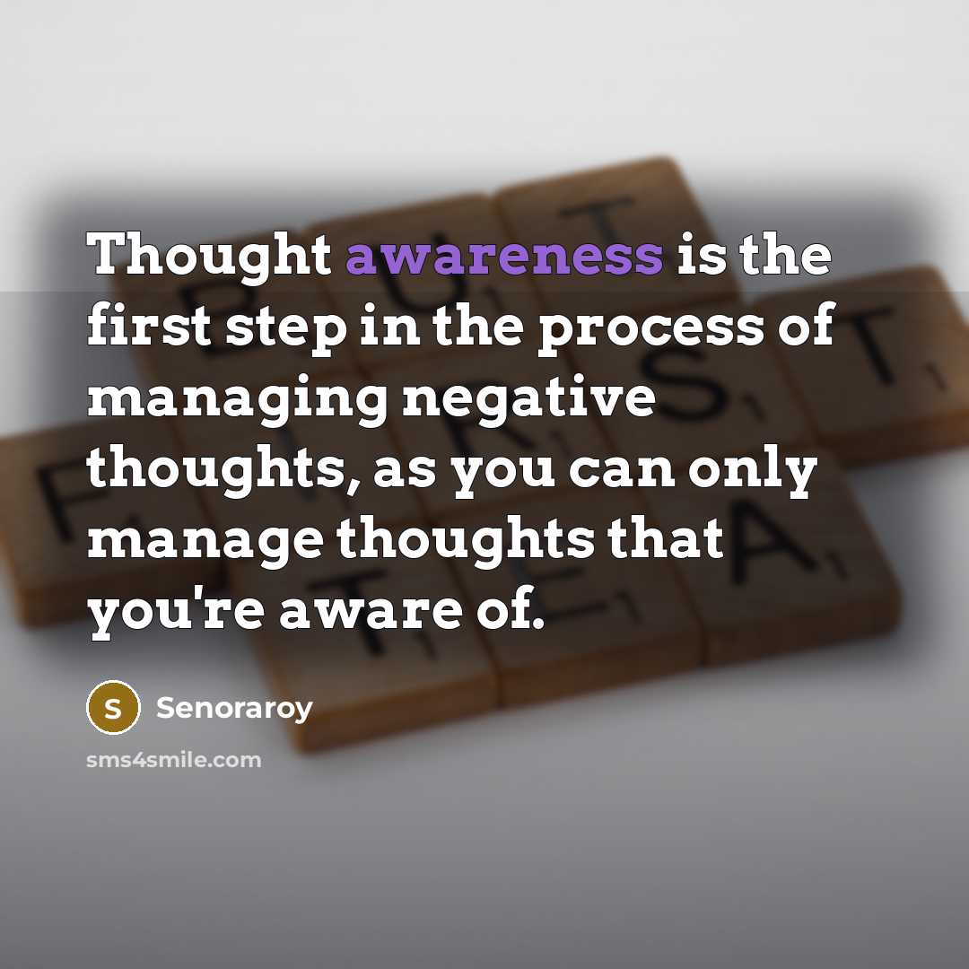 “Thought awareness is the first step in the process of managing negative thoughts, as you can only manage thoughts that you're aware of.” quote by Senoraroy