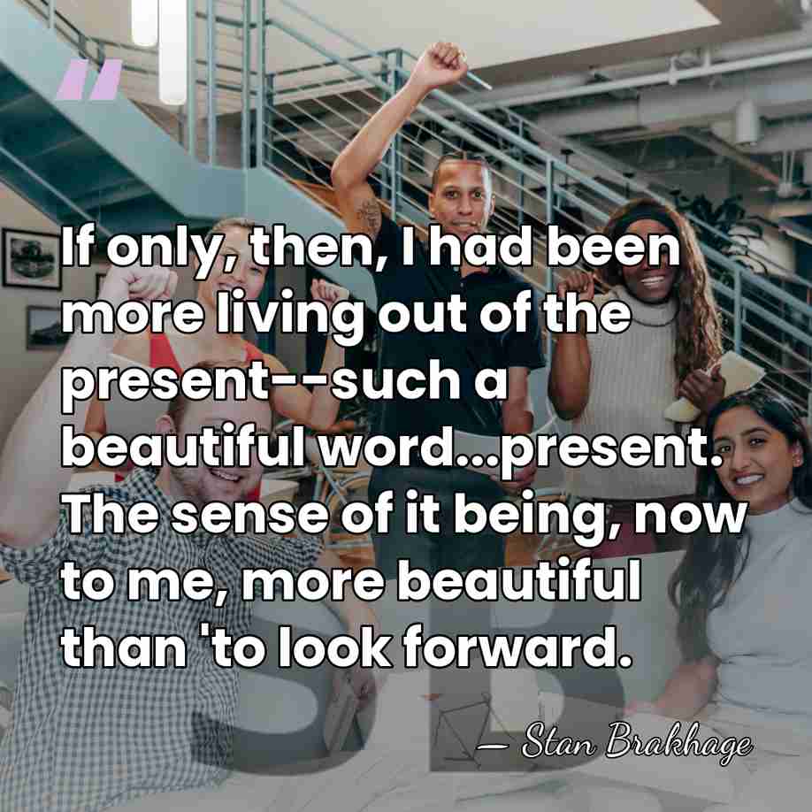 If only, then, I had been more living out of the present--such&hellip; - Stan Brakhage