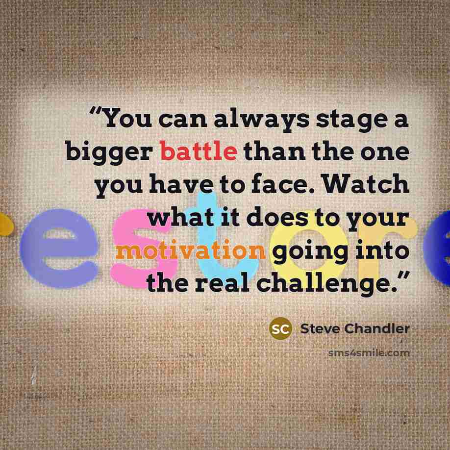 “You can always stage a bigger battle than the one you have to face. Watch what it does to your motivation going into the real challenge.” quote by Steve Chandler