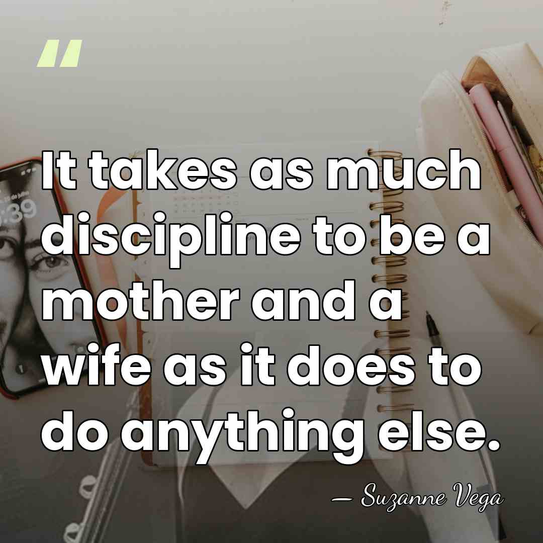 It takes as much discipline to be a mother and a wife&hellip; - Suzanne Vega