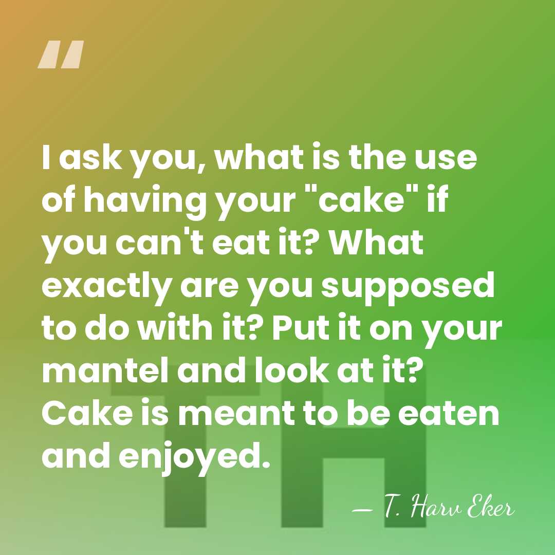 I ask you, what is the use of having your "cake" if&hellip; - T. Harv Eker