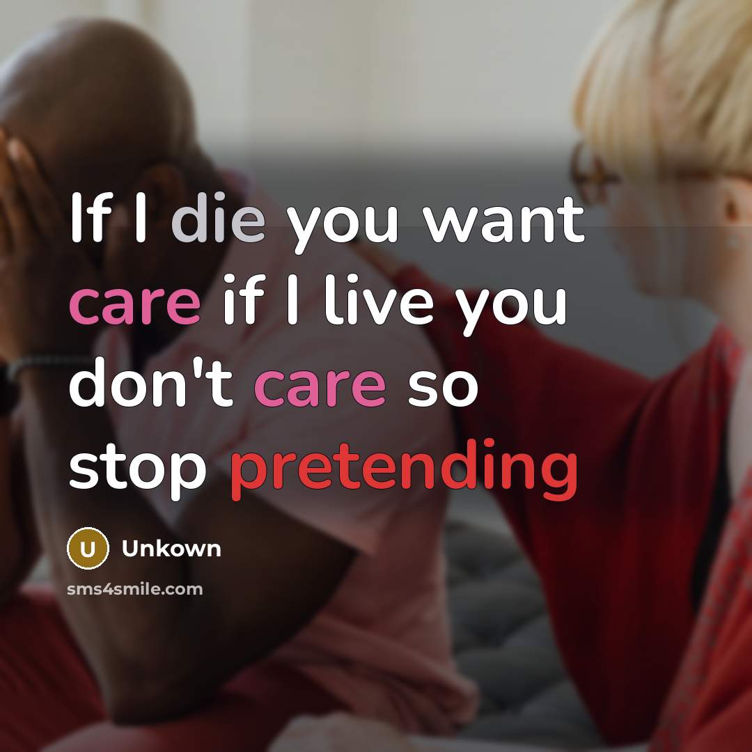 “If I die you want care if I live you don't care so stop pretending” quote by Unkown