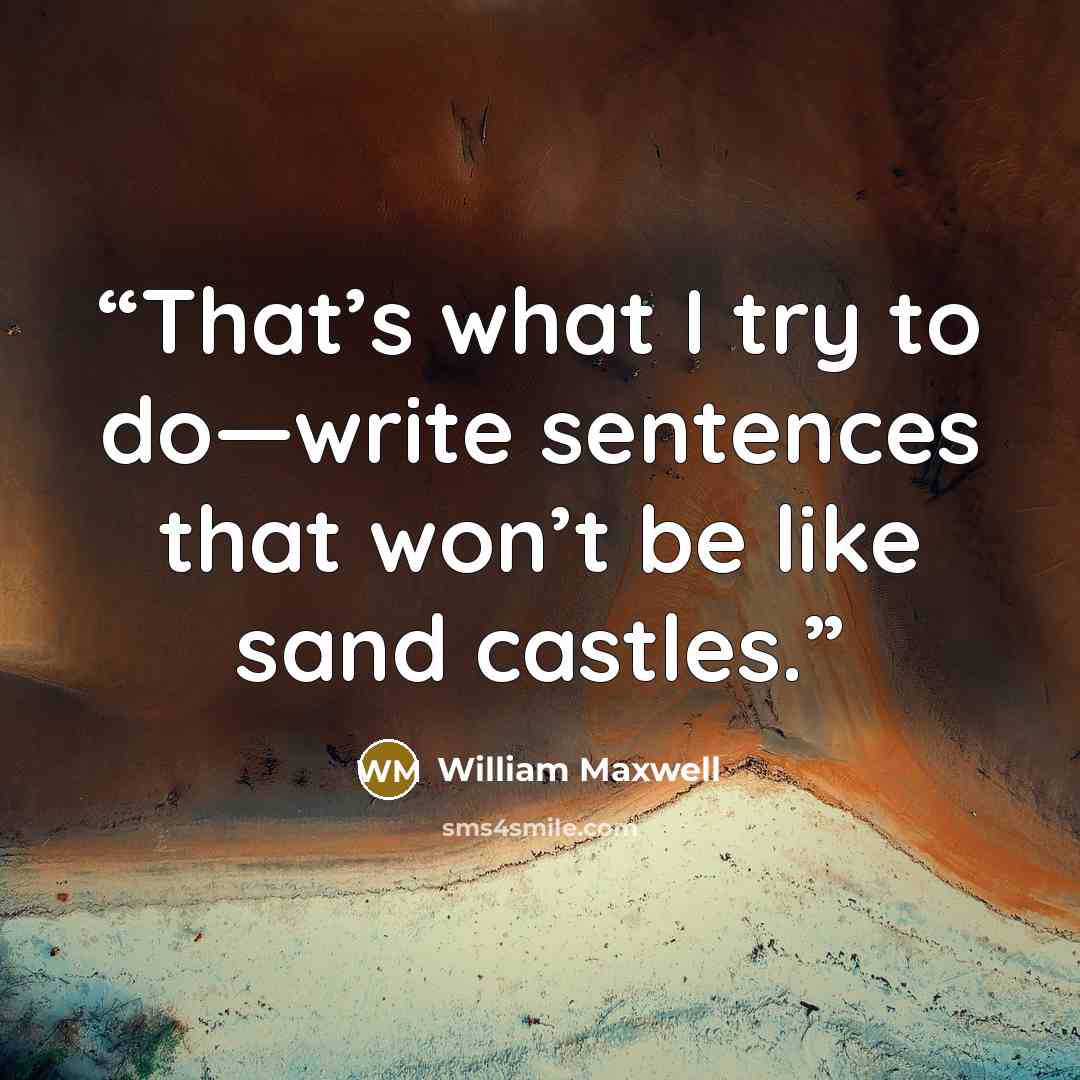 “That’s what I try to do—write sentences that won’t be like sand castles.” quote by William Maxwell