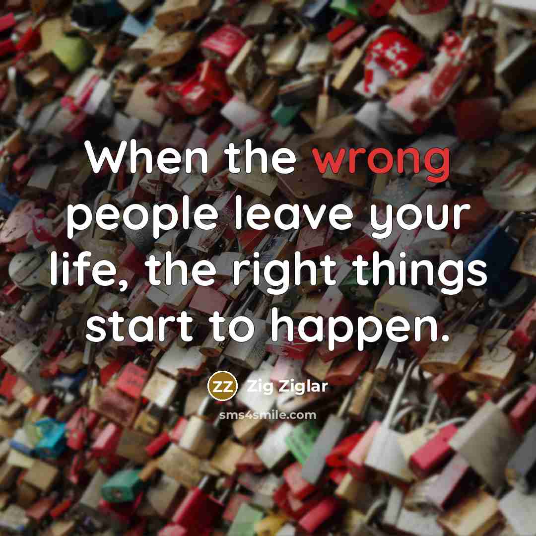 “When the wrong people leave your life, the right things start to happen.” quote by Zig Ziglar