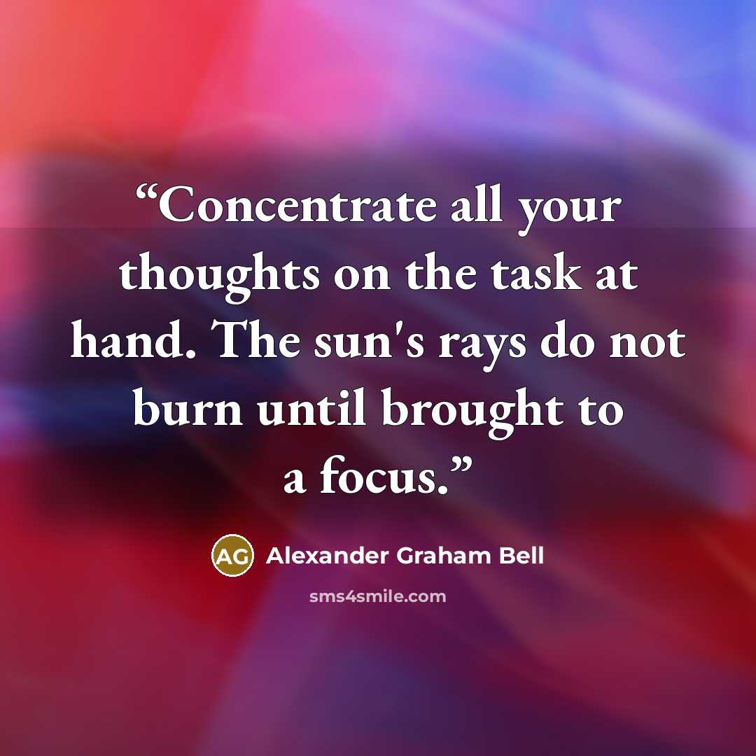 “Concentrate all your thoughts on the task at hand. The sun's rays do not burn until brought to a focus.” quote by Alexander Graham Bell