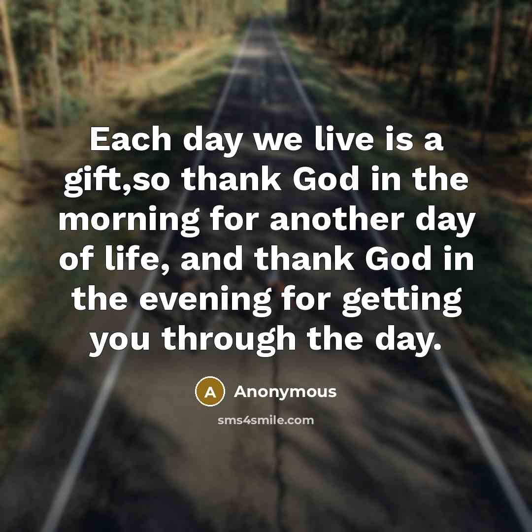 “Each day we live is a gift,so thank God in the morning for another day of life, and thank God in the evening for getting you through the day.” quote by Anonymous