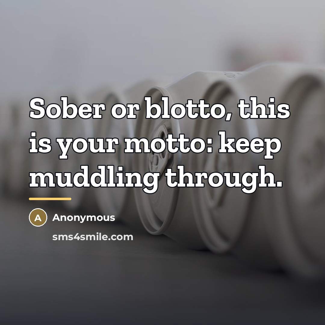 “Sober or blotto, this is your motto: keep muddling through.…” quote by Anonymous