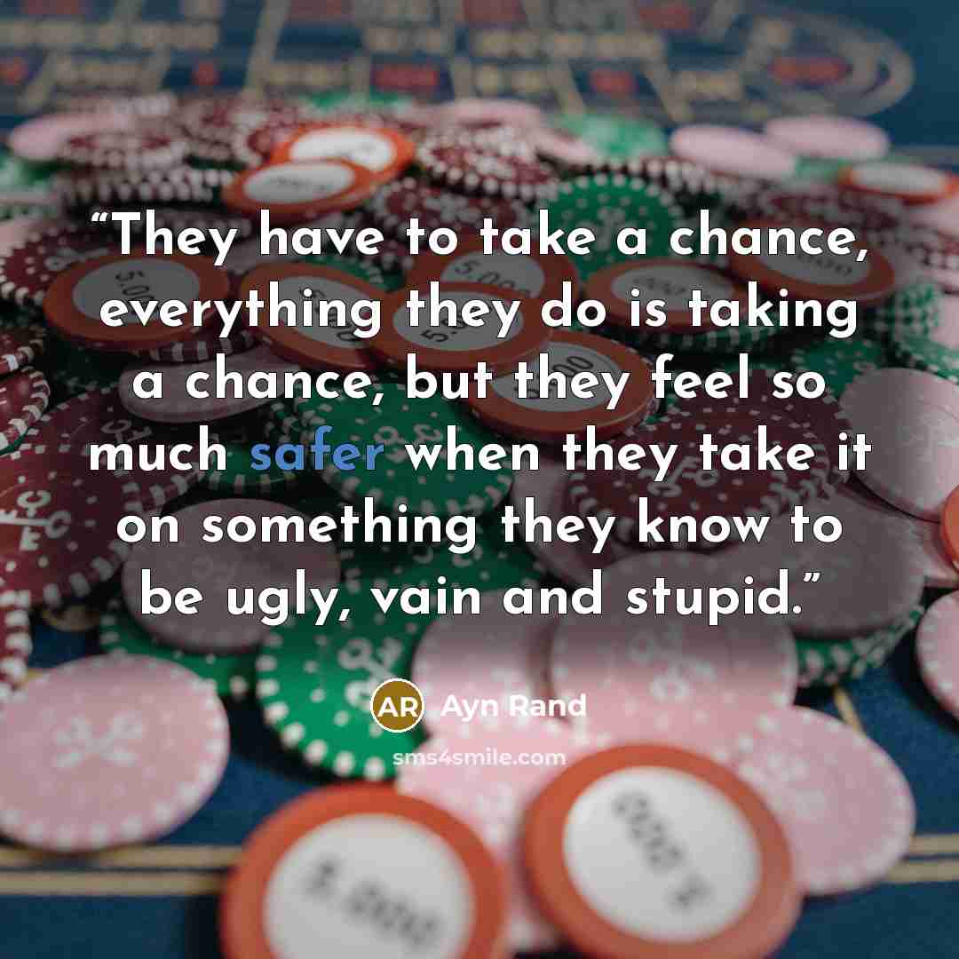 “They have to take a chance, everything they do is taking a chance, but they feel so much safer when they take it on something they know to be ugly, vain and stupid.” quote by Ayn Rand
