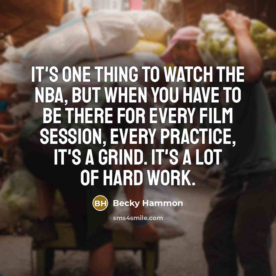 “It's one thing to watch the NBA, but when you have to be there for every film session, every practice, it's a grind. It's a lot of hard work.” quote by Becky Hammon