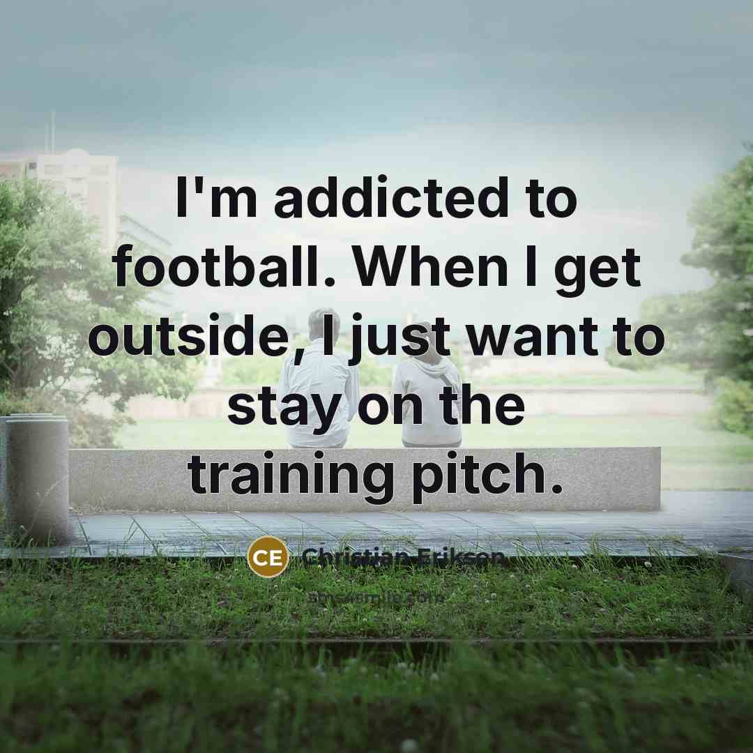 “I'm addicted to football. When I get outside, I just want to stay on the training pitch.” quote by Christian Eriksen
