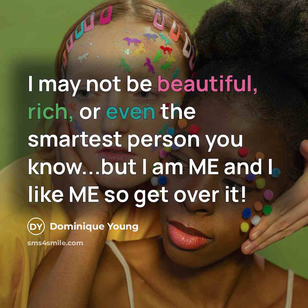 “I may not be beautiful, rich, or even the smartest person you know...but I am ME and I like ME so get over it!” quote by Dominique Young