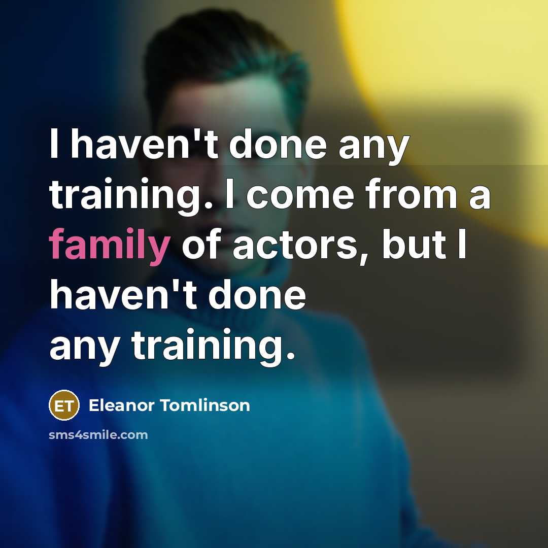 “I haven't done any training. I come from a family of actors, but I haven't done any training.” quote by Eleanor Tomlinson