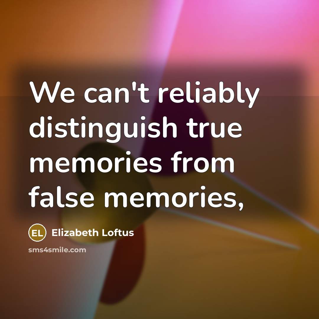 “We can't reliably distinguish true memories from false memories,…” quote by Elizabeth Loftus