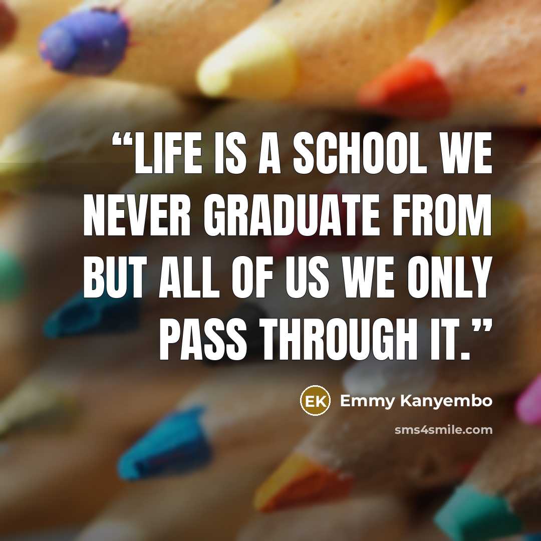 “Life is a school we never graduate from but all of us we only pass through it.” quote by Emmy Kanyembo