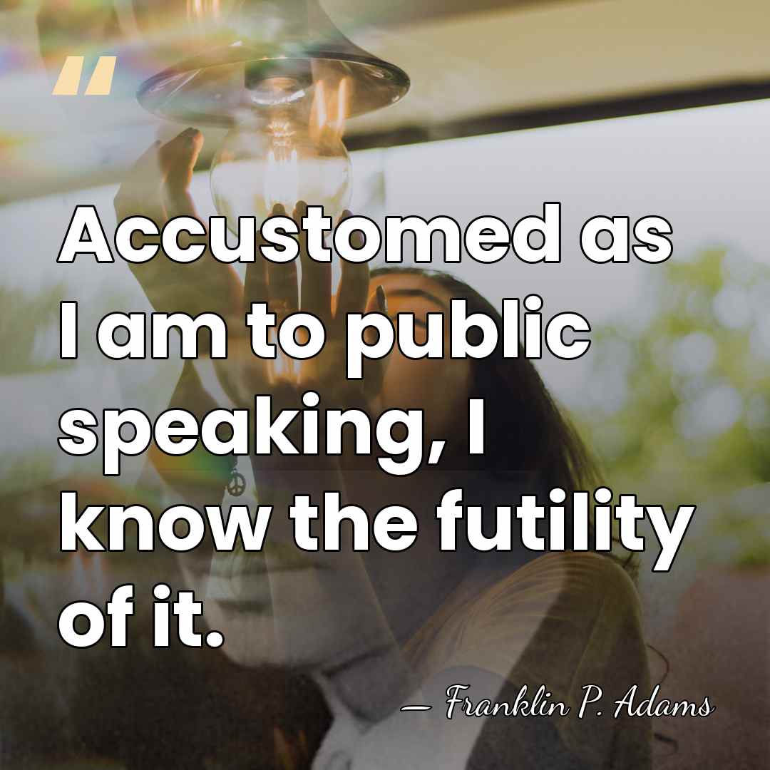 Accustomed as I am to public speaking, I know the futility of&hellip; - Franklin P. Adams